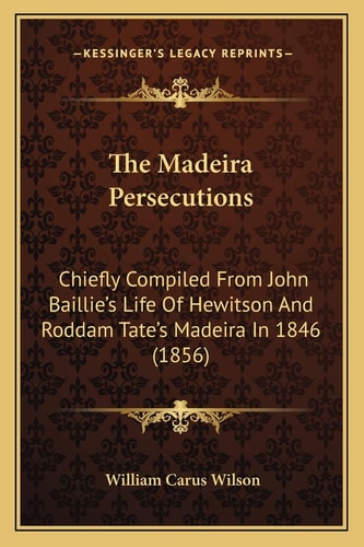 The Madeira Persecutions: Chiefly Compiled From John Baillie's Life Of Hewitson And Roddam Tate's Madeira In 1846 (1856)