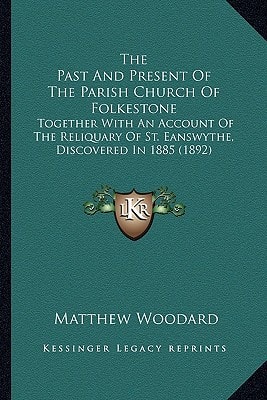The Past And Present Of The Parish Church Of Folkestone: Together With An Account Of The Reliquary Of St. Eanswythe, Discovered In 1885 (1892)