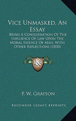Vice Unmasked, An Essay: Being A Consideration Of The Influence Of Law Upon The Moral Essence Of Man, With Other Reflections (1830)