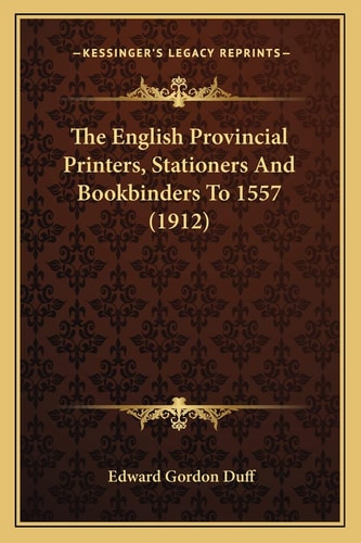 The English Provincial Printers, Stationers And Bookbinders To 1557 (1912)
