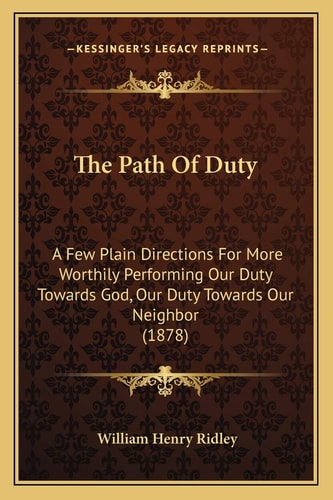 The Path Of Duty: A Few Plain Directions For More Worthily Performing Our Duty Towards God, Our Duty Towards Our Neighbor (1878)