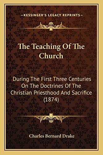 The Teaching Of The Church: During The First Three Centuries On The Doctrines Of The Christian Priesthood And Sacrifice (1874)