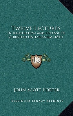 Twelve Lectures: In Illustration And Defense Of Christian Unitarianism (1841)