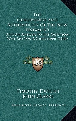 The Genuineness And Authenticity Of The New Testament: And An Answer To The Question, Why Are You A Christian? (1838)