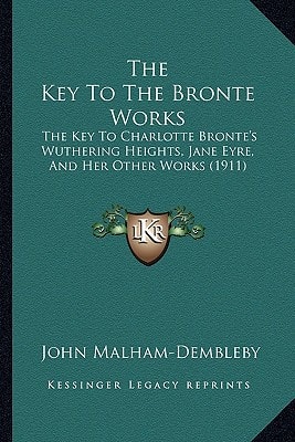 The Key To The Bronte Works: The Key To Charlotte Bronte's Wuthering Heights, Jane Eyre, And Her Other Works (1911)
