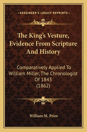 The King's Vesture, Evidence From Scripture And History: Comparatively Applied To William Miller, The Chronologist Of 1843 (1862)
