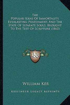The Popular Ideas Of Immortality, Everlasting Punishment, And The State Of Separate Souls, Brought To The Test Of Scripture (1865)
