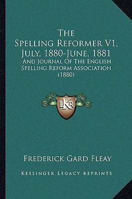The Spelling Reformer V1, July, 1880-June, 1881: And Journal Of The English Spelling Reform Association (1880)