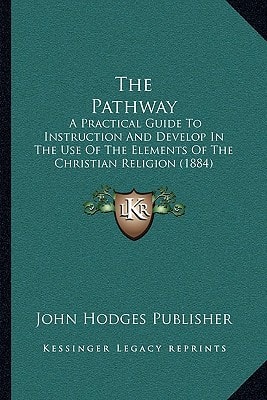 The Pathway: A Practical Guide To Instruction And Develop In The Use Of The Elements Of The Christian Religion (1884)