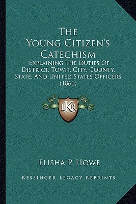The Young Citizen's Catechism: Explaining The Duties Of District, Town, City, County, State, And United States Officers (1861)
