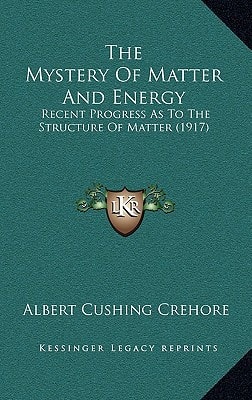 The Mystery Of Matter And Energy: Recent Progress As To The Structure Of Matter (1917)