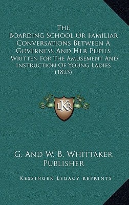 The Boarding School Or Familiar Conversations Between A Governess And Her Pupils: Written For The Amusement And Instruction Of Young Ladies (1823)