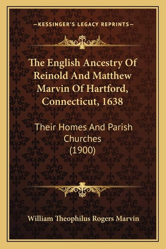 The English Ancestry Of Reinold And Matthew Marvin Of Hartford, Connecticut, 1638: Their Homes And Parish Churches (1900)