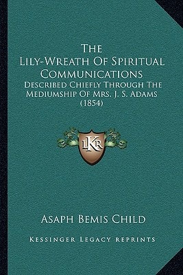 The Lily-Wreath Of Spiritual Communications: Described Chiefly Through The Mediumship Of Mrs. J. S. Adams (1854)