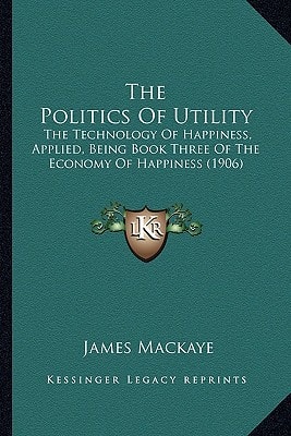 The Politics Of Utility: The Technology Of Happiness, Applied, Being Book Three Of The Economy Of Happiness (1906)
