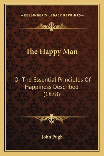 The Happy Man: Or The Essential Principles Of Happiness Described (1878)