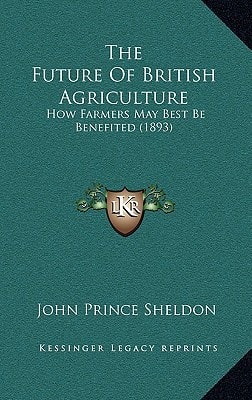 The Future Of British Agriculture: How Farmers May Best Be Benefited (1893)