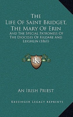The Life Of Saint Bridget, The Mary Of Erin: And The Special Patroness Of The Dioceses Of Kildare And Leighlin (1861)