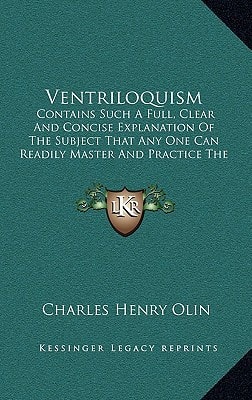 Ventriloquism: Contains Such a Full, Clear and Concise Explanation of the Subject That Any One Can Readily Master and Practice the AR (Kessinger Legacy Reprints)