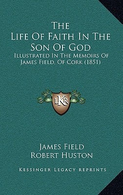 The Life Of Faith In The Son Of God: Illustrated In The Memoirs Of James Field, Of Cork (1851)