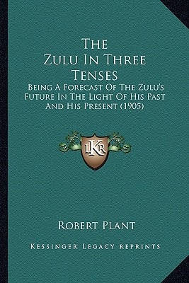 The Zulu In Three Tenses: Being A Forecast Of The Zulu's Future In The Light Of His Past And His Present (1905)