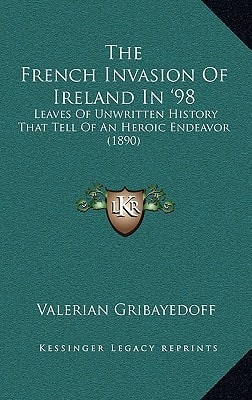 The French Invasion Of Ireland In '98: Leaves Of Unwritten History That Tell Of An Heroic Endeavor (1890)