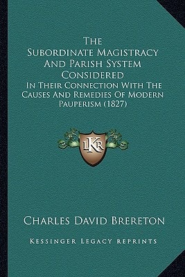The Subordinate Magistracy And Parish System Considered: In Their Connection With The Causes And Remedies Of Modern Pauperism (1827)