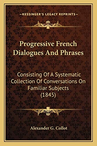 Progressive French Dialogues And Phrases: Consisting Of A Systematic Collection Of Conversations On Familiar Subjects (1845)