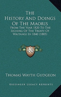 The History And Doings Of The Maoris: From The Year 1820 To The Signing Of The Treaty Of Waitangi In 1840 (1885)