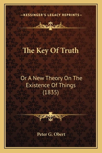 The Key Of Truth: Or A New Theory On The Existence Of Things (1835)