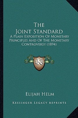The Joint Standard: A Plain Exposition Of Monetary Principles And Of The Monetary Controversy (1894)