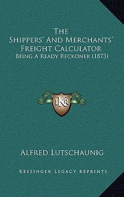 The Shippers' And Merchants' Freight Calculator: Being A Ready Reckoner (1873)