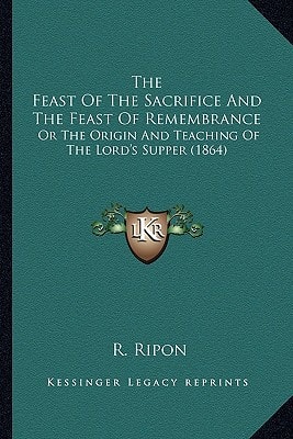 The Feast Of The Sacrifice And The Feast Of Remembrance: Or The Origin And Teaching Of The Lord's Supper (1864)