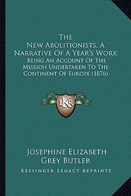 The New Abolitionists, A Narrative Of A Year's Work: Being An Account Of The Mission Undertaken To The Continent Of Europe (1876)