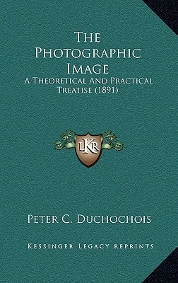 The Photographic Image: A Theoretical And Practical Treatise (1891)