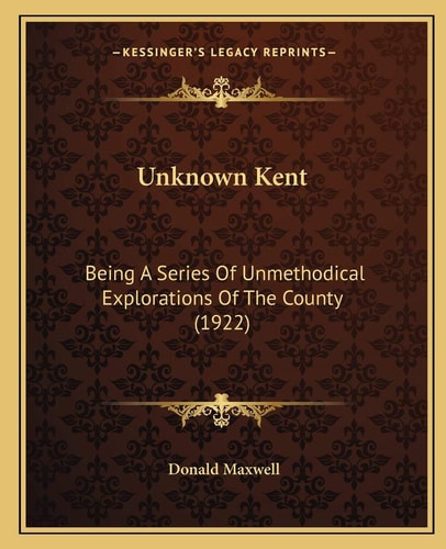 Unknown Kent: Being A Series Of Unmethodical Explorations Of The County (1922)