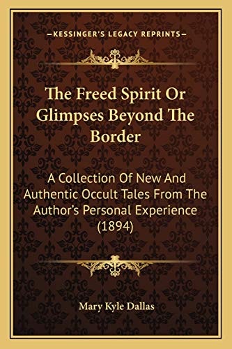 The Freed Spirit Or Glimpses Beyond The Border: A Collection Of New And Authentic Occult Tales From The Author's Personal Experience (1894)