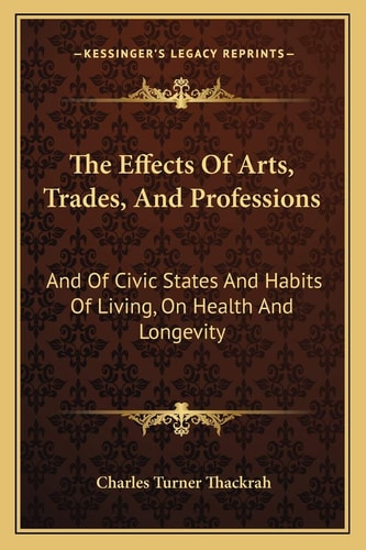 The Effects Of Arts, Trades, And Professions: And Of Civic States And Habits Of Living, On Health And Longevity: With Suggestions (1832)