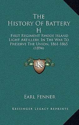 The History Of Battery H: First Regiment Rhode Island Light Artillery, In The War To Preserve The Union, 1861-1865 (1894)