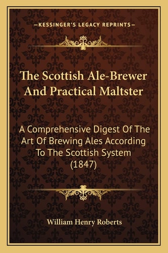 The Scottish Ale-Brewer And Practical Maltster: A Comprehensive Digest Of The Art Of Brewing Ales According To The Scottish System (1847)