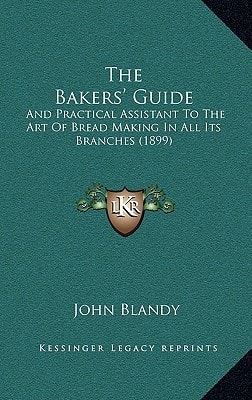 The Bakers' Guide: And Practical Assistant To The Art Of Bread Making In All Its Branches (1899)