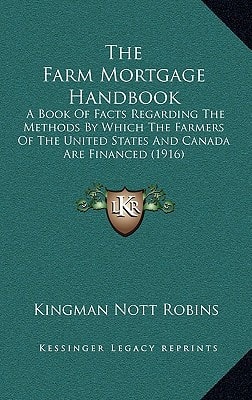 The Farm Mortgage Handbook: A Book Of Facts Regarding The Methods By Which The Farmers Of The United States And Canada Are Financed (1916)