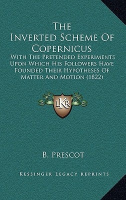 The Inverted Scheme Of Copernicus: With The Pretended Experiments Upon Which His Followers Have Founded Their Hypotheses Of Matter And Motion (1822)