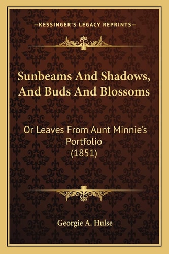 Sunbeams And Shadows, And Buds And Blossoms: Or Leaves From Aunt Minnie's Portfolio (1851)
