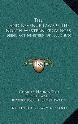 The Land Revenue Law Of The North Western Provinces: Being Act Nineteen Of 1873 (1875)