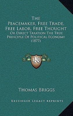 The Peacemaker, Free Trade, Free Labor, Free Thought: Or Direct Taxation The True Principle Of Political Economy (1877)