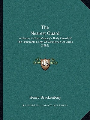 The Nearest Guard: A History Of Her Majesty's Body Guard Of The Honorable Corps Of Gentlemen-At-Arms (1892)