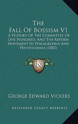 The Fall Of Bossism V1: A History Of The Committee Of One Hundred, And The Reform Movement In Philadelphia And Pennsylvania (1883)