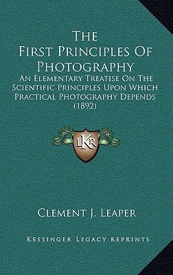 The First Principles Of Photography: An Elementary Treatise On The Scientific Principles Upon Which Practical Photography Depends (1892)