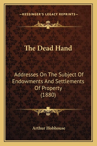 The Dead Hand: Addresses On The Subject Of Endowments And Settlements Of Property (1880)
